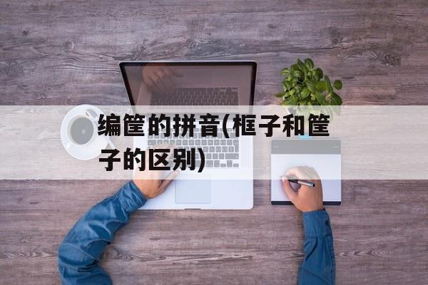 编筐的拼音(框子和筐子的区别)-第1张图片-