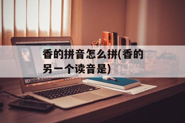 香的拼音怎么拼(香的另一个读音是)-第1张图片-