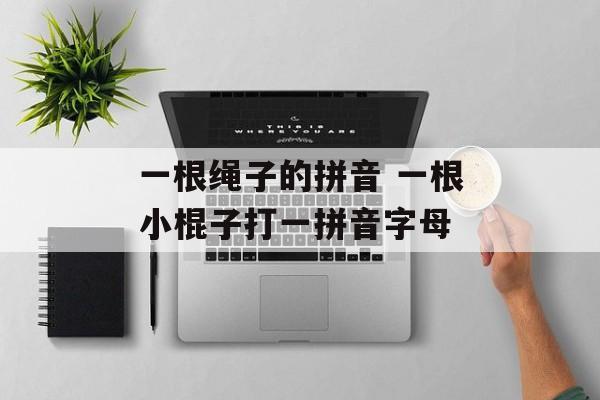 一根绳子的拼音 一根小棍子打一拼音字母-第1张图片-