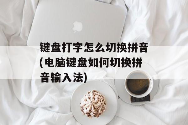 键盘打字怎么切换拼音(电脑键盘如何切换拼音输入法)-第1张图片-