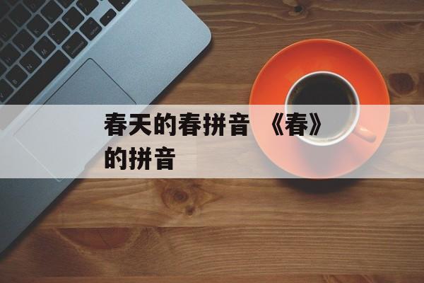 春天的春拼音 《春》的拼音-第1张图片-