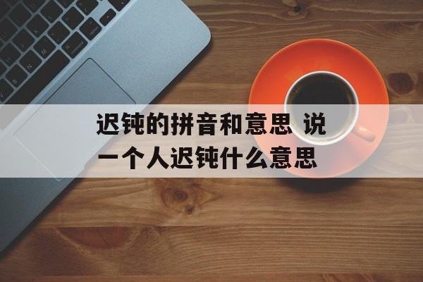 迟钝的拼音和意思 说一个人迟钝什么意思-第1张图片-
