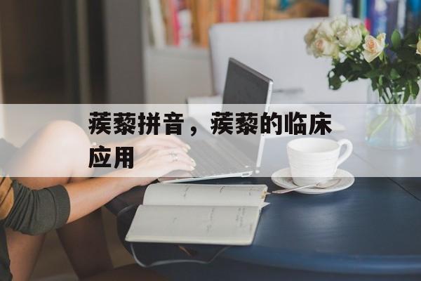 蒺藜拼音，蒺藜的临床应用-第1张图片-