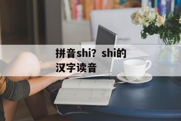 拼音shi？shi的汉字读音-第1张图片-