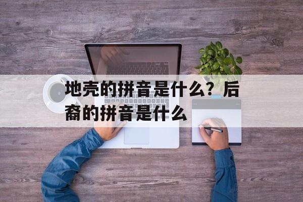 地壳的拼音是什么？后裔的拼音是什么-第1张图片-
