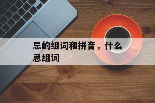 忌的组词和拼音，什么忌组词-第1张图片-