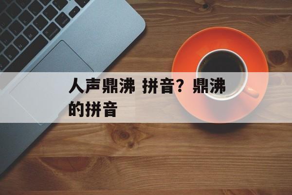 人声鼎沸 拼音？鼎沸的拼音-第1张图片-