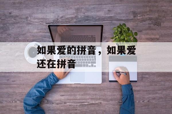 如果爱的拼音，如果爱还在拼音-第1张图片-