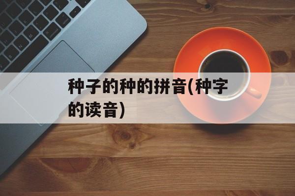 种子的种的拼音(种字的读音)-第1张图片-