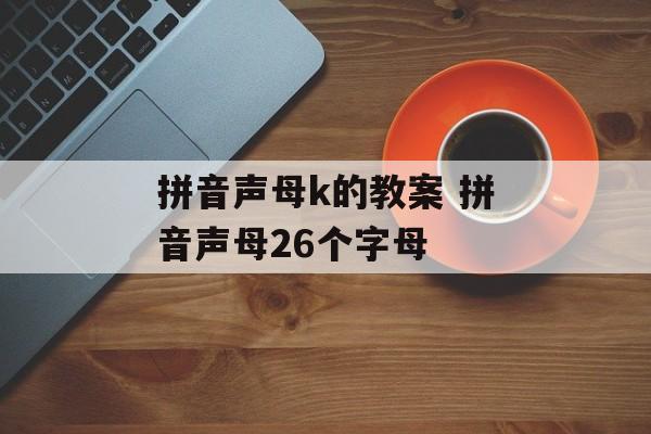 拼音声母k的教案 拼音声母26个字母-第1张图片-