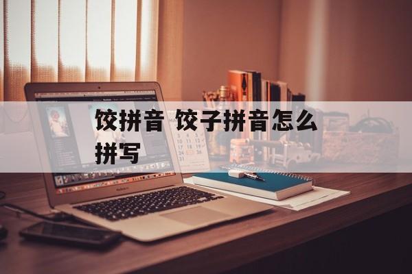 饺拼音 饺子拼音怎么拼写-第1张图片-