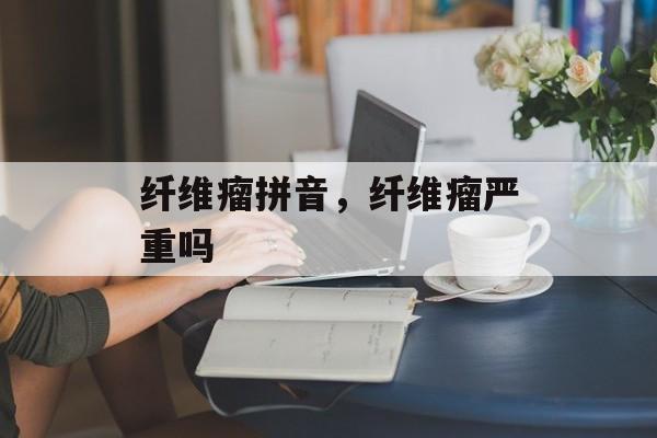 纤维瘤拼音，纤维瘤严重吗-第1张图片-