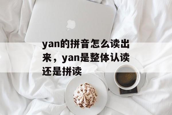 yan的拼音怎么读出来，yan是整体认读还是拼读-第1张图片-