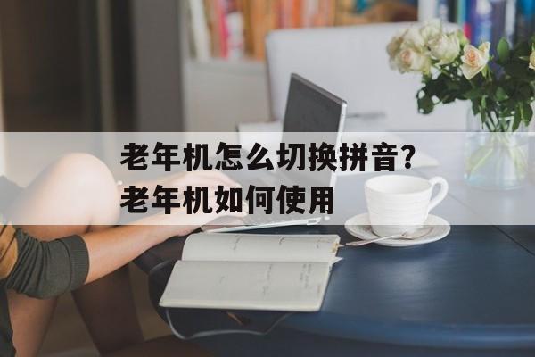 老年机怎么切换拼音？老年机如何使用-第1张图片-