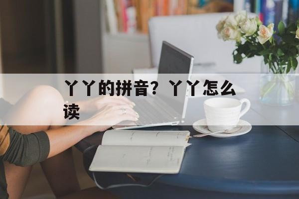 丫丫的拼音？丫丫怎么读-第1张图片-