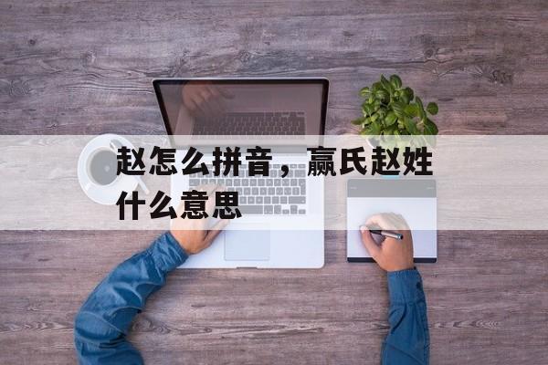 赵怎么拼音，赢氏赵姓什么意思-第1张图片-
