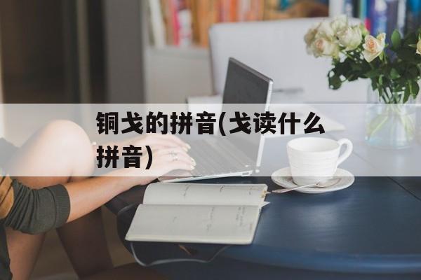铜戈的拼音(戈读什么拼音)-第1张图片-
