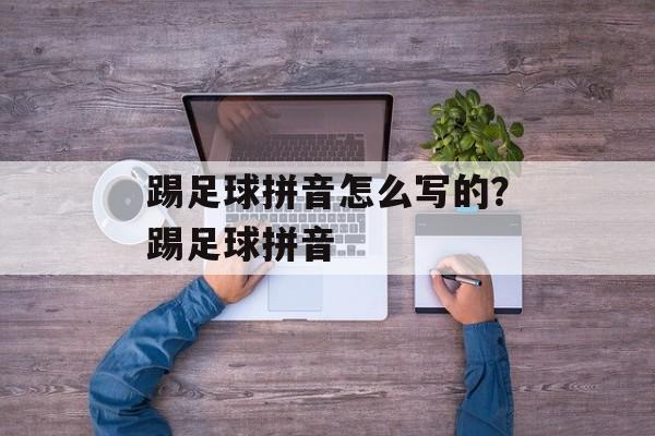 踢足球拼音怎么写的？踢足球拼音-第1张图片-