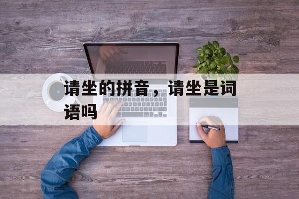 请坐的拼音，请坐是词语吗-第1张图片-
