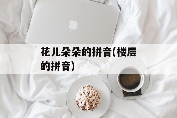 花儿朵朵的拼音(楼层的拼音)-第1张图片-