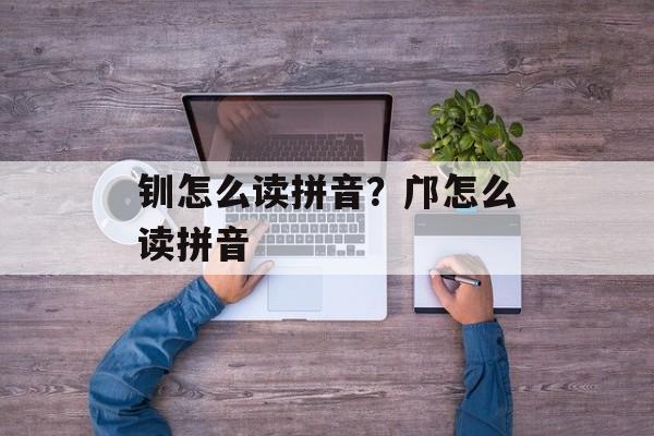 钏怎么读拼音？邝怎么读拼音-第1张图片-