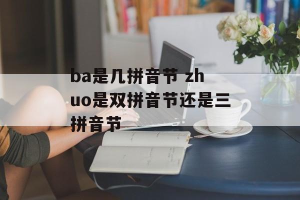 ba是几拼音节 zhuo是双拼音节还是三拼音节-第1张图片-