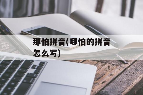 那怕拼音(哪怕的拼音怎么写)-第1张图片-