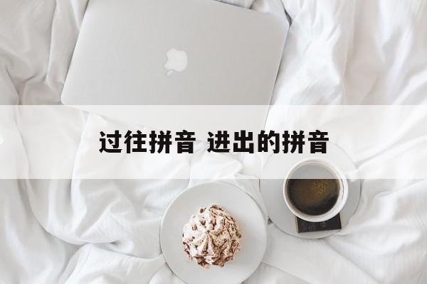 过往拼音 进出的拼音-第1张图片-