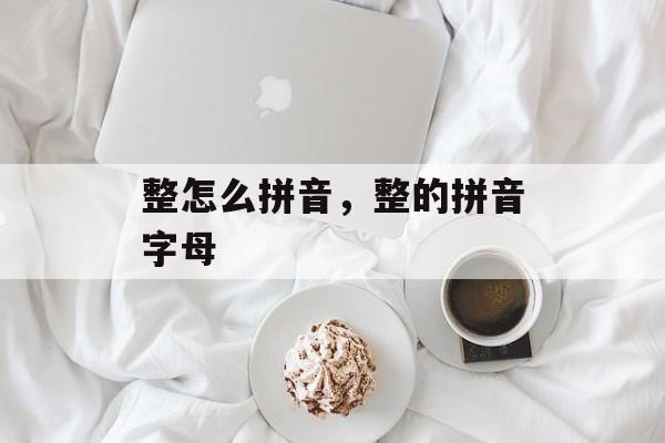 整怎么拼音，整的拼音字母-第1张图片-