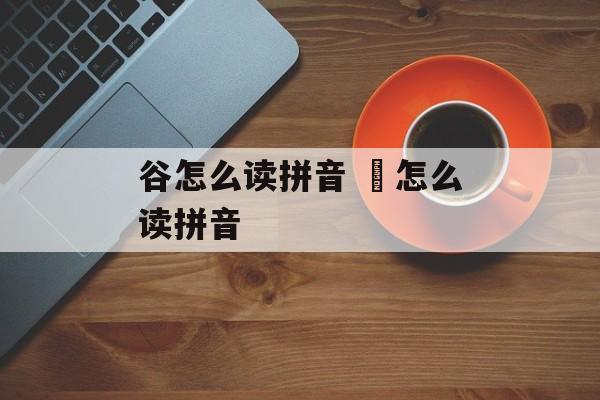 谷怎么读拼音 郃怎么读拼音-第1张图片-