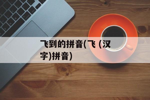 飞到的拼音(飞 (汉字)拼音)-第1张图片-