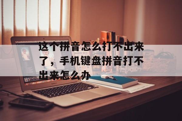 这个拼音怎么打不出来了，手机键盘拼音打不出来怎么办-第1张图片-