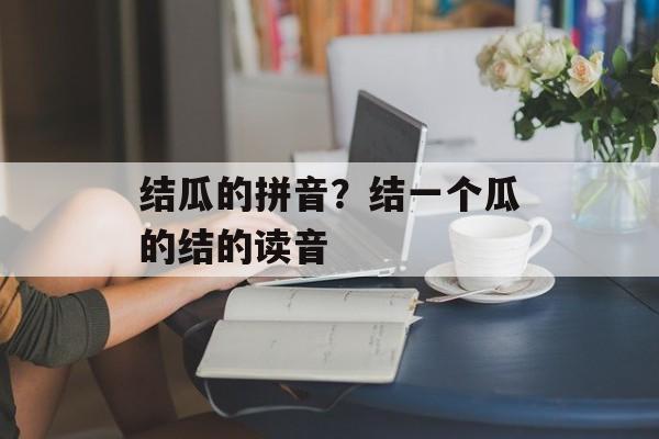 结瓜的拼音？结一个瓜的结的读音-第1张图片-