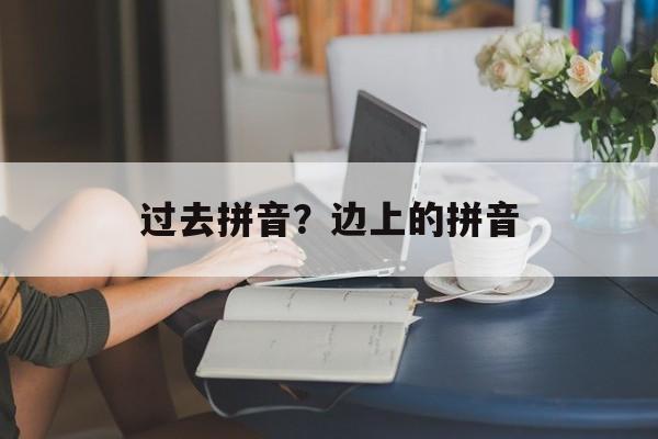 过去拼音？边上的拼音-第1张图片-