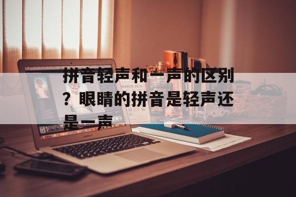 拼音轻声和一声的区别？眼睛的拼音是轻声还是一声-第1张图片-