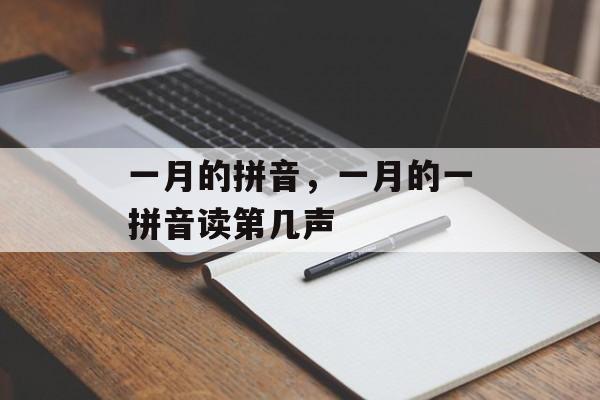 一月的拼音，一月的一拼音读第几声-第1张图片-