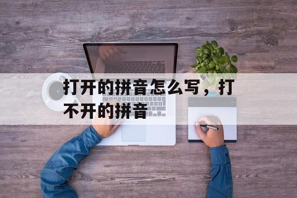 打开的拼音怎么写，打不开的拼音-第1张图片-