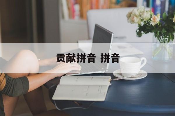贡献拼音 拼音-第1张图片-