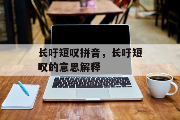 长吁短叹拼音，长吁短叹的意思解释-第1张图片-
