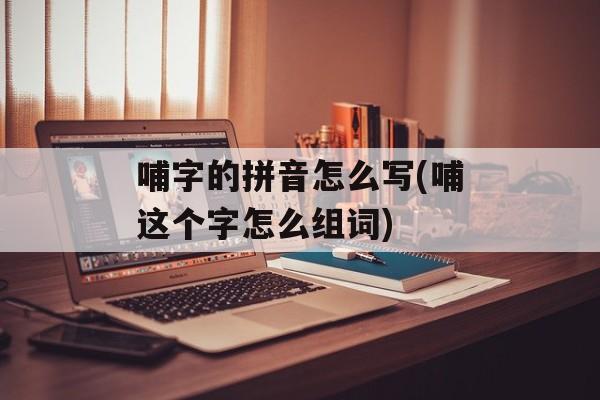 哺字的拼音怎么写(哺这个字怎么组词)-第1张图片-