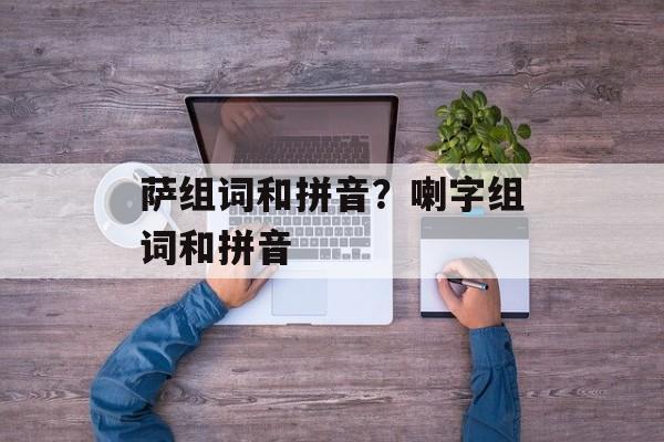 萨组词和拼音？喇字组词和拼音-第1张图片-