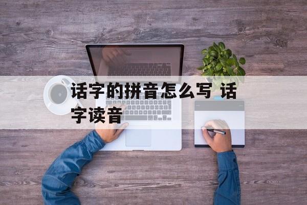 话字的拼音怎么写 话字读音-第1张图片-