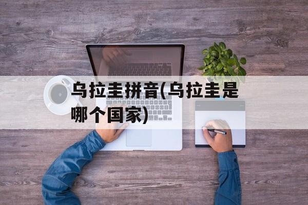 乌拉圭拼音(乌拉圭是哪个国家)-第1张图片-