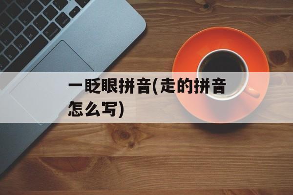一眨眼拼音(走的拼音怎么写)-第1张图片-