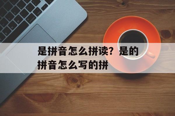 是拼音怎么拼读？是的拼音怎么写的拼-第1张图片-