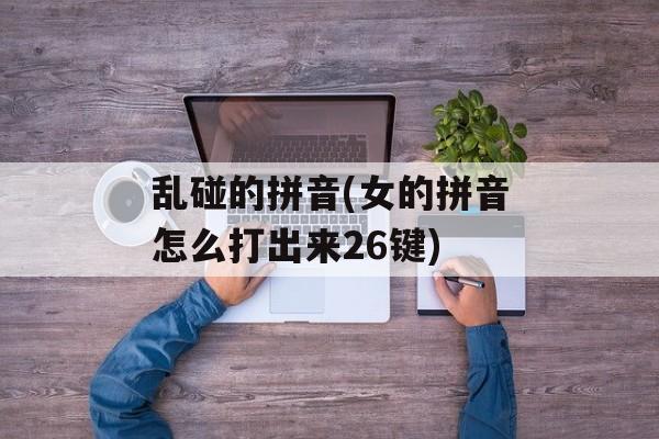乱碰的拼音(女的拼音怎么打出来26键)-第1张图片-