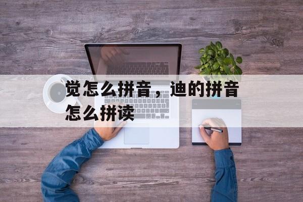 觉怎么拼音，迪的拼音怎么拼读-第1张图片-