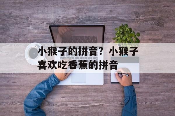 小猴子的拼音？小猴子喜欢吃香蕉的拼音-第1张图片-