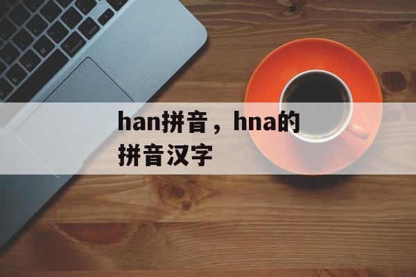 han拼音，hna的拼音汉字-第1张图片-