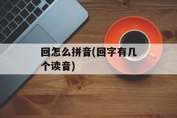 回怎么拼音(回字有几个读音)-第1张图片-